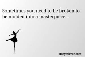 Sometimes you need to be broken to be molded into a masterpiece... 