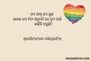             ମୋ ଆଖି ମୋ ଲୁହ  
ହେଲେ ମୋ ବିନା ଅନୁମତି ରେ ତୁମ ପାଇଁ
             କାହିଁକି ଝରୁଛି?
   

           @ସୌମ୍ୟରଂଜନ ବଳିୟାରସିଂହ