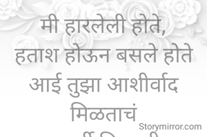 मी हारलेली होते,
हताश होऊन बसले होते
आई तुझा आशीर्वाद मिळताचं
पुन्हा स्फूर्ती मिळाली मला
