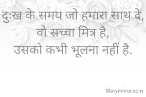 दुःख के समय जो हमारा साथ दे, वो सच्चा मित्र है,
उसको कभी भूलना नहीं है.
