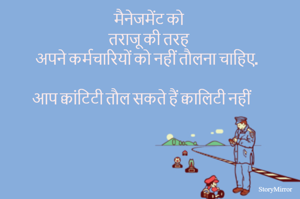 मैनेजमेंट को तराजू की तरह अपने कर्मचारियों को नहीं तौलना चाहिए.
आप क्वांटिटी तौल सकते हैं क्वालिटी नहीं