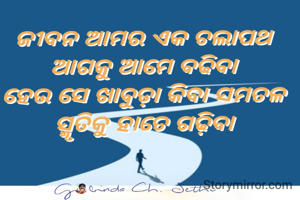 ଜୀବନ ଆମର ଏକ ଚଲାପଥ 
ଆଗକୁ ଆମେ ବଢ଼ିବା 
ହେଉ ସେ ଖାବୁଡ଼ା କିବା ସମତଳ 
ସ୍ମୃତିକୁ ହାତେ ଗଢ଼ିବା