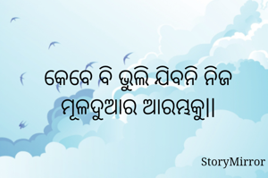 କେବେ ବି ଭୁଲି ଯିବନି ନିଜ ମୂଳଦୁଆର ଆରମ୍ଭକୁ||


