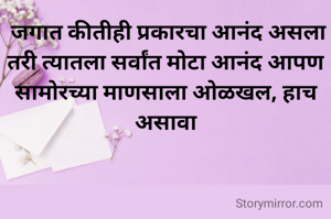  जगात कीतीही प्रकारचा आनंद असला तरी त्यातला सर्वांत मोटा आनंद आपण सामोरच्या माणसाला ओळखल, हाच असावा