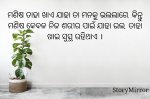 ମଣିଷ ତାହା ଖାଏ ଯାହା ତା ମନକୁ ଭଲଲାଗେ, କିନ୍ତୁ ମଣିଷ କେବଳ ନିଜ ଶରୀର ପାଇଁ ଯାହା ଭଲ, ତାହା ଖାଇ ସୁସ୍ଥ ରହିଥାଏ ।
