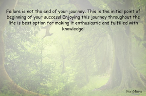 Failure is not the end of your journey. This is the initial point of beginning of your success! Enjoying this journey throughout the life is best option for making it enthusiastic and fulfilled with knowledge!