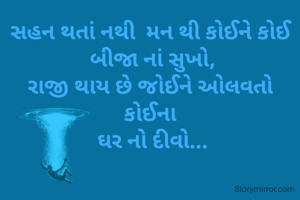 સહન થતાં નથી  મન થી કોઈને કોઈ
 બીજા નાં સુખો,
રાજી થાય છે જોઈને ઓલવતો કોઈના
 ઘર નો દીવો...