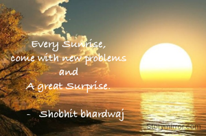 Every Sunrise,
come with new problems
and
A great Surprise.

     -   Shobhit bhardwaj