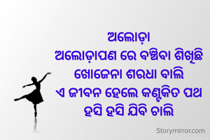 ଅଲୋଡ଼ା
ଅଲୋଡ଼ାପଣ ରେ ବଞ୍ଚିବା ଶିଖିଛି
ଖୋଜେନା ଶରଧା ବାଲି
ଏ ଜୀବନ ହେଲେ କଣ୍ଟକିତ ପଥ
ହସି ହସି ଯିବି ଚାଲି
