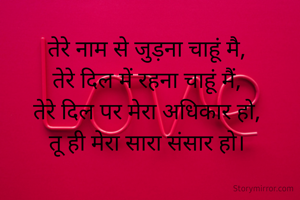 तेरे नाम से जुड़ना चाहूं मै,
तेरे दिल में रहना चाहूं मैं,
तेरे दिल पर मेरा अधिकार हो,
तू ही मेरा सारा संसार हो।