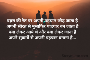 वक़्त की रेत पर अपनी पहचान छोड़ जाता है
अपनी सीरत से मुसाफिर यादगार बन जाता है
क्या लेकर आये थे और क्या लेकर जाना है
अपने सुकर्मों से अपनी पहचान बनाना है...