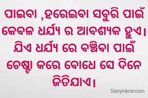 ପାଇବା ,ହରେଇବା ସବୁରି ପାଇଁ କେବଳ ଧର୍ଯ୍ୟ ର ଆବଶ୍ୟକ ହୁଏ।
ଯିଏ ଧର୍ଯ୍ୟ ରେ ବଞ୍ଚିବା ପାଇଁ ଚେଷ୍ଟା କରେ ବୋଧେ ସେ ଦିନେ ଜିତିଯାଏ।
