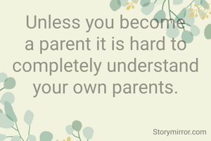 Unless you become a parent it is hard to completely understand your own parents.