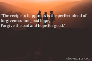"The recipe to happiness is the perfect blend of forgiveness and good hope,
Forgive the bad and hope for good."