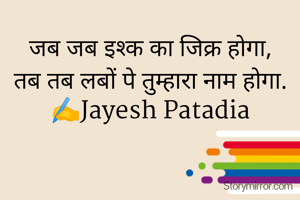 जब जब इश्क का जिक्र होगा,
तब तब लबों पे तुम्हारा नाम होगा.
✍️Jayesh Patadia