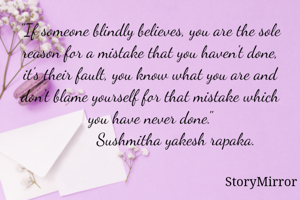 "If someone blindly believes, you are the sole reason for a mistake that you haven't done, it's their fault, you know what you are and don't blame yourself for that mistake which you have never done."
             Sushmitha yakesh rapaka. 