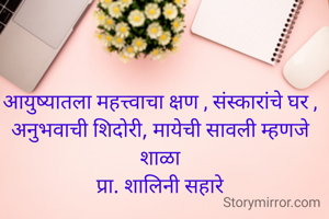 आयुष्यातला महत्त्वाचा क्षण , संस्कारांचे घर , अनुभवाची शिदोरी, मायेची सावली म्हणजे शाळा
प्रा. शालिनी सहारे