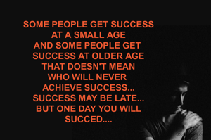 SOME PEOPLE GET SUCCESS
AT A SMALL AGE
AND SOME PEOPLE GET 
SUCCESS AT OLDER AGE
THAT DOESN'T MEAN
WHO WILL NEVER 
ACHIEVE SUCCESS...
SUCCESS MAY BE LATE...
BUT ONE DAY YOU WILL
SUCCED....