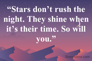 “Stars don’t rush the night. They shine when it’s their time. So will you.”