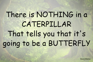 There is NOTHING in a CATERPILLAR
That tells you that it's going to be a BUTTERFLY