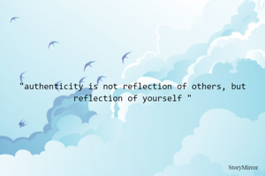 "authenticity is not reflection of others, but reflection of yourself "
