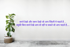 सपने देखो और जरूर देखो जो आप जिंदगी मे चाहते है ...
क्युकी बिना सपने देखे आप वो नहीं पा सकते जो आप चाहते है....