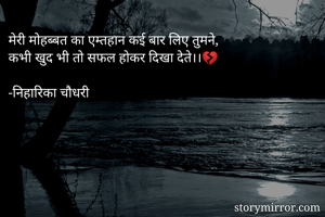 मेरी मोहब्बत का एम्तहान कई बार लिए तुमने,
कभी खुद भी तो सफल होकर दिखा देते।।💔 

-निहारिका चौधरी