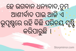 ହେ ଭଗବାନ ଧନ୍ୟବାଦ,ତୁମ ଆଶୀର୍ବାଦ ପାଇ ଆଜି ଏ ଭୂପୃଷ୍ଠରେ ରହି କିଛି ପରିଚୟ ସୃଷ୍ଟି କରିପାରୁଛି ।