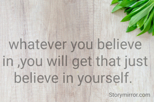 whatever you believe in ,you will get that just believe in yourself. 