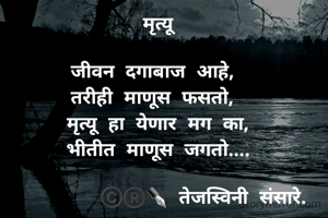 मृत्यू

जीवन दगाबाज आहे,  
तरीही माणूस फसतो,  
मृत्यू हा येणार मग का, 
भीतीत माणूस जगतो.... 

        ©️®️✒️ तेजस्विनी संसारे. 