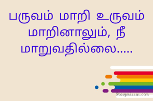 பருவம் மாறி உருவம் மாறினாலும், நீ மாறுவதில்லை.....