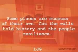 Some places are museums
of their own. Coz the walls
 hold history and the people
resilience.


LJG