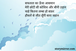 सफलता का ऊँचा आसमान
मेरी छोटी सी कोशिश और बौनी उड़ान
चाहे कितना लम्बा हो सफ़र
हौसलें से जीत लूँगी सारा जहान