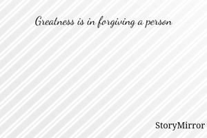 Greatness is in forgiving a person