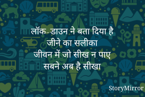 लॉक-डाउन ने बता दिया है
जीने का सलीका
जीवन में जो सीख न पाए
सबने अब है सीखा