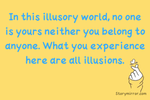 In this illusory world, no one is yours neither you belong to anyone. What you experience here are all illusions.