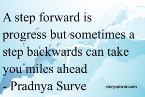 A step forward is progress but sometimes a step backwards can take you miles ahead 
- Pradnya Surve