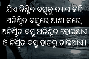 ଯିଏ ନିଶ୍ଚିତ ବସ୍ତୁକୁ ତ୍ୟାଗ କରି ଅନିଶ୍ଚିତ ବସ୍ତୁରେ ଆଶା କରେ, ଅନିଶ୍ଚିତ ବସ୍ତୁ ଅନିଶ୍ଚିତ ହୋଇଥାଏ ଓ ନିଶ୍ଚିତ ବସ୍ତୁ ହାତରୁ ଚାଲିଥାଏ।
