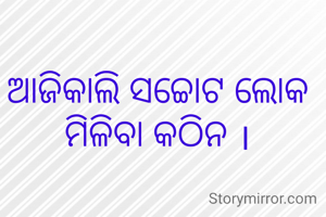 ଆଜିକାଲି ସଚ୍ଚୋଟ ଲୋକ ମିଳିବା କଠିନ ।