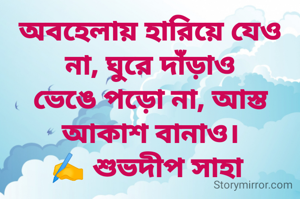 অবহেলায় হারিয়ে যেও না, ঘুরে দাঁড়াও
ভেঙে পড়ো না, আস্ত আকাশ বানাও।
✍️ শুভদীপ সাহা 