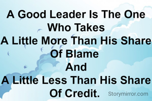 A Good Leader Is The One Who Takes
A Little More Than His Share Of Blame 
And
A Little Less Than His Share Of Credit. 