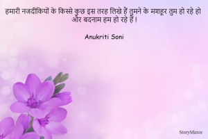 हमारी नजदीकियों के किस्से कुछ इस तरह लिखे हैं तुमने के मशहूर तुम हो रहे हो और बदनाम हम हो रहे हैं !

Anukriti Soni