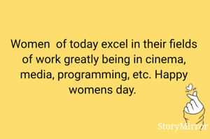 Women  of today excel in their fields of work greatly being in cinema, media, programming, etc. Happy womens day. 