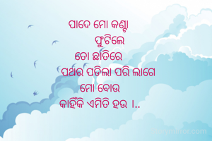 ପାଦେ ମୋ କଣ୍ଟା 
        ଫୁଟିଲେ 
ତୋ ଛାତିରେ 
       ପଥର ପଡିଲା ପରି ଲାଗେ 
ମୋ ବୋଉ
କାହିଁକି ଏମିତି ହଉ ।..

