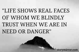 "LIFE SHOWS REAL FACES OF WHOM WE BLINDLY TRUST WHEN WE ARE IN NEED OR DANGER"