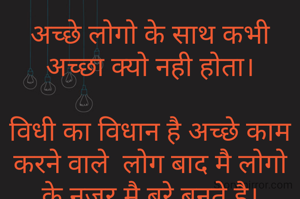 अच्छे लोगो के साथ कभी अच्छा क्यो नही होता।

विधी का विधान है अच्छे काम करने वाले  लोग बाद मै लोगो के नजर मै बुरे बनते है।

धोका देने वाले कभी चैन सै सो नही पाते।

बुरा करनेवाले की कभी नियत साफ नही होती।

प्यार मै फसाकर धोखा देना कीतना अच्छा है।

आखिर अच्छे लोगो के साथ ...

बुरा बनना पडेगा जिंदगी जीना है तो।

वरना कभी हार जाओगे जींदगी संभल नही पाओगे।


कलीयुग है कभी भरोसा नही करना ।
 


