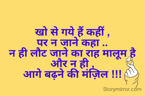 खो से गये हैं कहीं ,
पर न जाने कहा ..
न ही लौट जाने का राह मालूम है
और न ही ,
आगे बढ़ने की मंज़िल !!!

