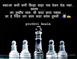 स्वतःला कधी कमी किव्हा वाइट नाव ठेऊन घेऊ नका.
कारण ... 
जर तुम्हींच स्वतः ची कदर करत नसाल...
तर हे निर्दय जग काय कदर करेल तुमची .🌍✍️

pruthvi Asale 