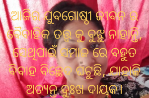 ଆଜିର ଯୁବଗୋଷ୍ଠୀ ଜୀବନ ର ବୈବାହିକ ତତ୍ତ୍ଵ କୁ ବୁଝୁ ନାହାନ୍ତି, ସେଥିପାଇଁ ସମାଜ ରେ ବହୁତ ବିବାହ ବିଚ୍ଛେଦ ଘଟୁଛି, ଯାହାକି ଅତ୍ୟନ୍ତ ଦୁଃଖ ଦାୟକ।