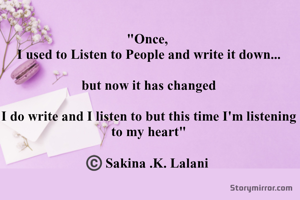 "Once, 
I used to Listen to People and write everything down

but it had changed now

I do write,
and listen too,
but for hearing, 
I chose my heart this time♡"

©️ Sakina .K. Lalani 